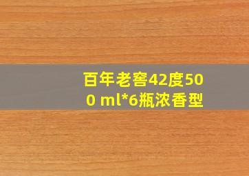 百年老窖42度500 ml*6瓶浓香型